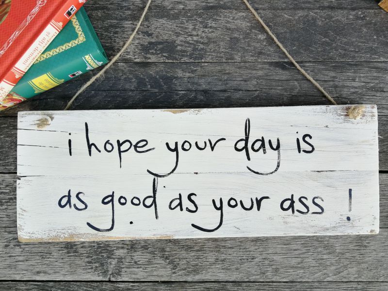 I hope your day was as nice as your ass!